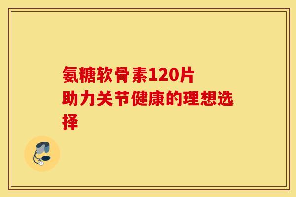 氨糖软骨素120片 助力关节健康的理想选择-第1张图片-氨糖科普网