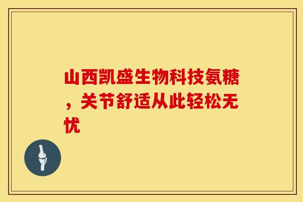 山西凯盛生物科技氨糖,关节舒适从此轻松无忧-第1张图片-氨糖科普网 山西凯盛生物科技氨糖,关节舒适从此轻松无忧-第1张图片-氨糖科普网