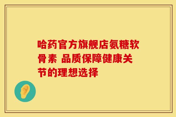 哈药官方旗舰店氨糖软骨素 品质保障健康关节的理想选择-第1张图片-氨糖科普网 哈药官方旗舰店氨糖软骨素 品质保障健康关节的理想选择-第1张图片-氨糖科普网