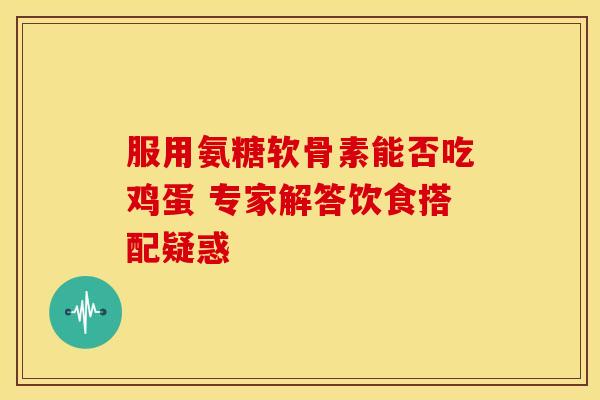 服用氨糖软骨素能否吃鸡蛋 专家解答饮食搭配疑惑-第1张图片-氨糖科普网 服用氨糖软骨素能否吃鸡蛋 专家解答饮食搭配疑惑-第1张图片-氨糖科普网