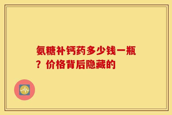 氨糖补钙药多少钱一瓶?价格背后隐藏的-第1张图片-氨糖科普网 氨糖补钙药多少钱一瓶?价格背后隐藏的-第1张图片-氨糖科普网