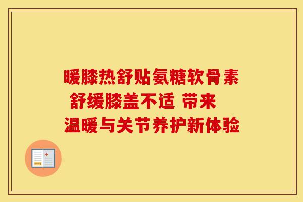 暖膝热舒贴氨糖软骨素 舒缓膝盖不适 带来温暖与关节养护新体验-第1张图片-氨糖科普网