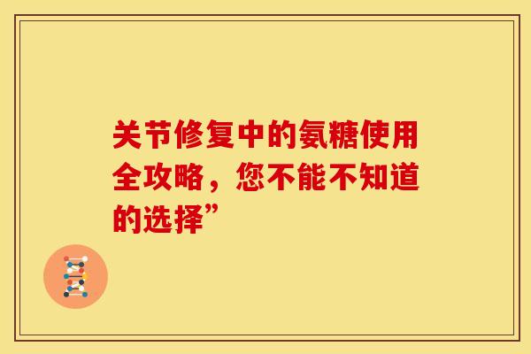 关节修复中的氨糖使用全攻略，您不能不知道的选择”-第1张图片-氨糖科普网