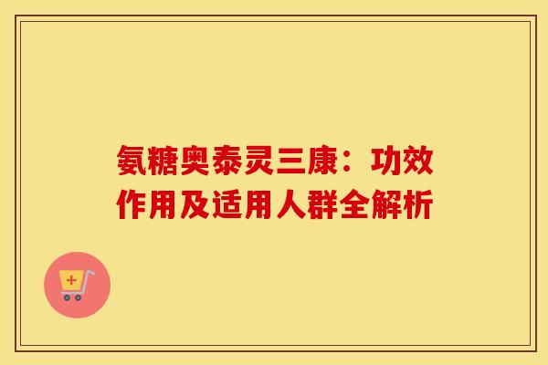 氨糖奥泰灵三康:功效作用及适用人群全解析-第1张图片-氨糖科普网 氨糖奥泰灵三康:功效作用及适用人群全解析-第1张图片-氨糖科普网