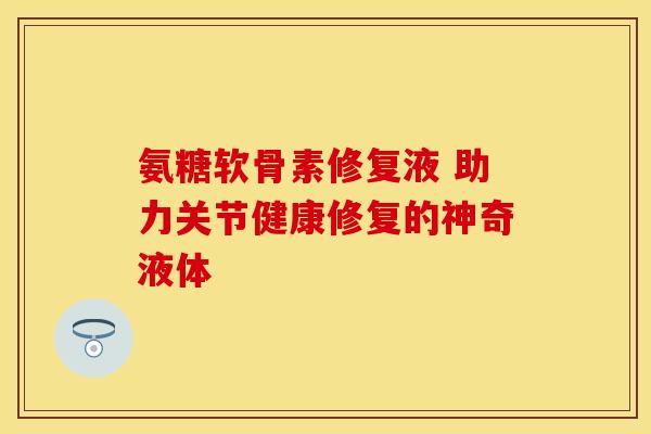 氨糖软骨素修复液 助力关节健康修复的神奇液体-第1张图片-氨糖科普网