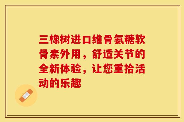 三橡树进口维骨氨糖软骨素外用,舒适关节的全新体验,让您重拾活动的乐趣-第1张图片-氨糖科普网 三橡树进口维骨氨糖软骨素外用,舒适关节的全新体验,让您重拾活动的乐趣-第1张图片-氨糖科普网