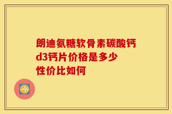 朗迪氨糖软骨素碳酸钙d3钙片价格是多少 性价比如何-第1张图片-氨糖科普网 朗迪氨糖软骨素碳酸钙d3钙片价格是多少 性价比如何-第1张图片-氨糖科普网