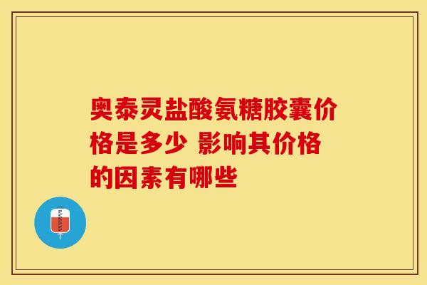 奥泰灵盐酸氨糖胶囊价格是多少 影响其价格的因素有哪些-第1张图片-氨糖科普网 奥泰灵盐酸氨糖胶囊价格是多少 影响其价格的因素有哪些-第1张图片-氨糖科普网