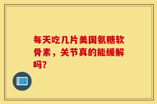 每天吃几片美国氨糖软骨素,关节真的能缓解吗?-第1张图片-氨糖科普网 每天吃几片美国氨糖软骨素,关节真的能缓解吗?-第1张图片-氨糖科普网