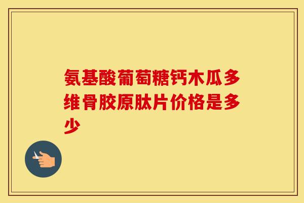 氨基酸葡萄糖钙木瓜多维骨胶原肽片价格是多少-第1张图片-氨糖科普网