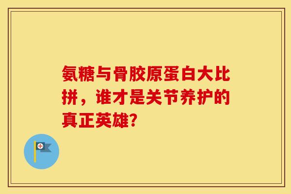 氨糖与骨胶原蛋白大比拼,谁才是关节养护的真正英雄?-第1张图片-氨糖科普网 氨糖与骨胶原蛋白大比拼,谁才是关节养护的真正英雄?-第1张图片-氨糖科普网