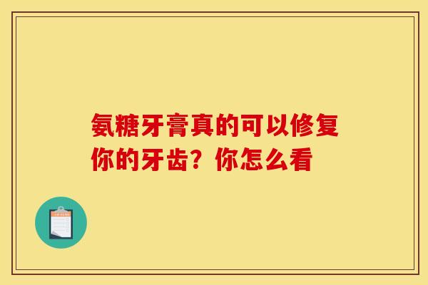 氨糖牙膏真的可以修复你的牙齿？你怎么看-第1张图片-氨糖科普网