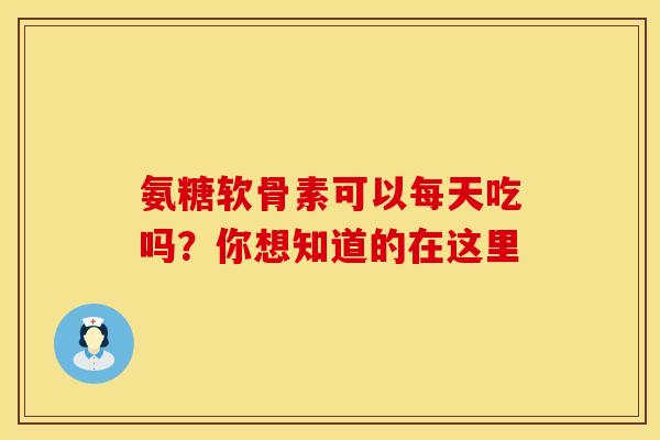 氨糖软骨素可以每天吃吗？你想知道的在这里-第1张图片-氨糖科普网
