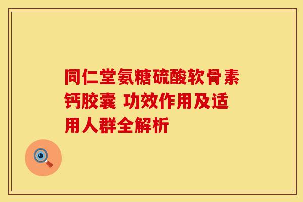 同仁堂氨糖硫酸软骨素钙胶囊 功效作用及适用人群全解析-第1张图片-氨糖科普网 同仁堂氨糖硫酸软骨素钙胶囊 功效作用及适用人群全解析-第1张图片-氨糖科普网