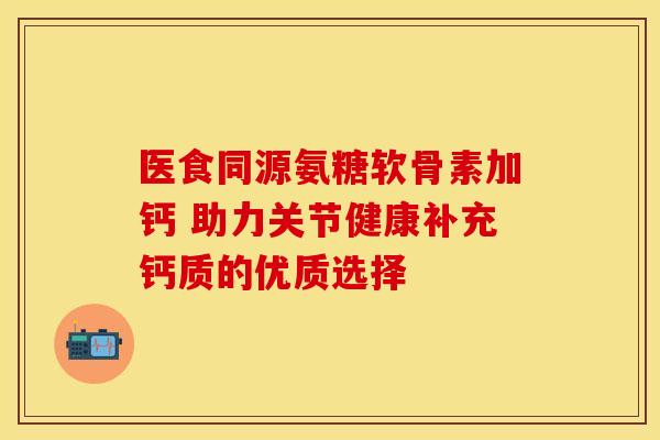 医食同源氨糖软骨素加钙 助力关节健康补充钙质的优质选择-第1张图片-氨糖科普网