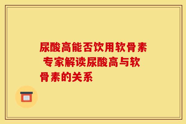 尿酸高能否饮用软骨素 专家解读尿酸高与软骨素的关系-第1张图片-氨糖科普网