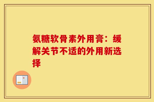 氨糖软骨素外用膏:缓解关节不适的外用新选择-第1张图片-氨糖科普网 氨糖软骨素外用膏:缓解关节不适的外用新选择-第1张图片-氨糖科普网