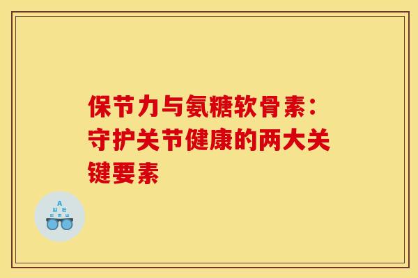 保节力与氨糖软骨素:守护关节健康的两大关键要素-第1张图片-氨糖科普网 保节力与氨糖软骨素:守护关节健康的两大关键要素-第1张图片-氨糖科普网