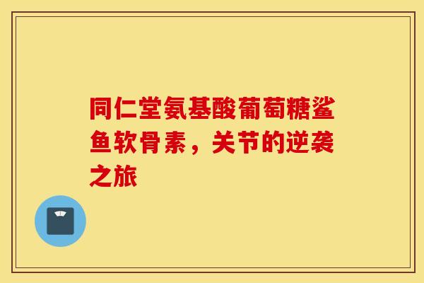 同仁堂氨基酸葡萄糖鲨鱼软骨素，关节的逆袭之旅-第1张图片-氨糖科普网