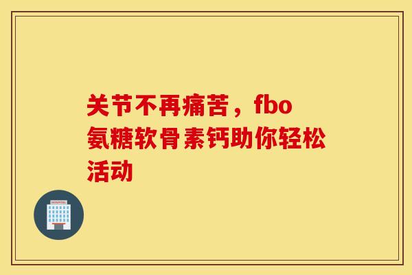 关节不再痛苦,fbo氨糖软骨素钙助你轻松活动-第1张图片-氨糖科普网 关节不再痛苦,fbo氨糖软骨素钙助你轻松活动-第1张图片-氨糖科普网