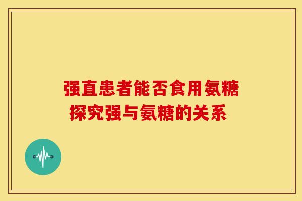 强直患者能否食用氨糖 探究强与氨糖的关系-第1张图片-氨糖科普网 强直患者能否食用氨糖 探究强与氨糖的关系-第1张图片-氨糖科普网