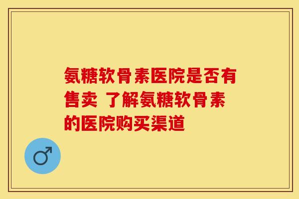氨糖软骨素医院是否有售卖 了解氨糖软骨素的医院购买渠道-第1张图片-氨糖科普网 氨糖软骨素医院是否有售卖 了解氨糖软骨素的医院购买渠道-第1张图片-氨糖科普网