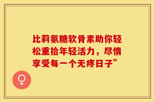 比莉氨糖软骨素助你轻松重拾年轻活力,尽情享受每一个无疼日子”-第1张图片-氨糖科普网 比莉氨糖软骨素助你轻松重拾年轻活力,尽情享受每一个无疼日子”-第1张图片-氨糖科普网