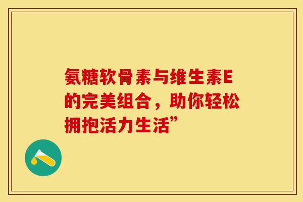 氨糖软骨素与维生素E的完美组合，助你轻松拥抱活力生活”-第1张图片-氨糖科普网