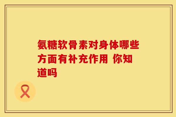 氨糖软骨素对身体哪些方面有补充作用 你知道吗-第1张图片-氨糖科普网