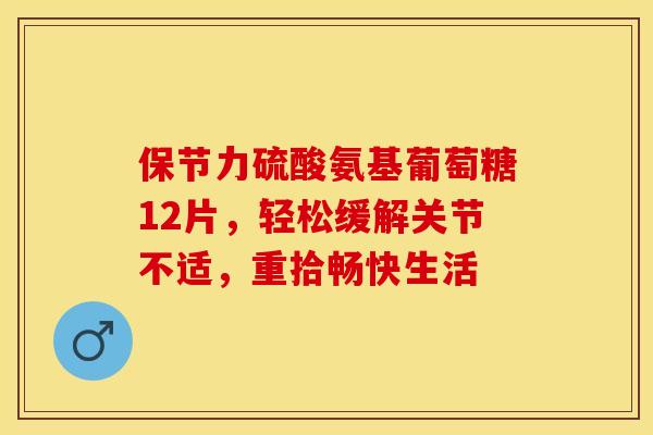 保节力硫酸氨基葡萄糖12片，轻松缓解关节不适，重拾畅快生活-第1张图片-氨糖科普网