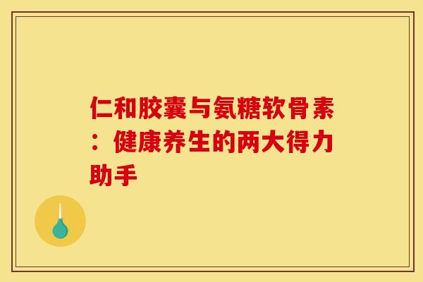 仁和胶囊与氨糖软骨素:健康养生的两大得力助手-第1张图片-氨糖科普网 仁和胶囊与氨糖软骨素:健康养生的两大得力助手-第1张图片-氨糖科普网