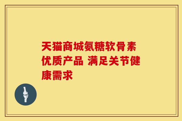 天猫商城氨糖软骨素 优质产品 满足关节健康需求-第1张图片-氨糖科普网 天猫商城氨糖软骨素 优质产品 满足关节健康需求-第1张图片-氨糖科普网