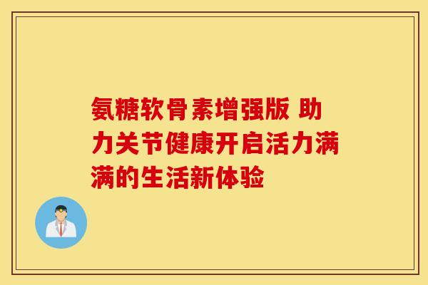 氨糖软骨素增强版 助力关节健康开启活力满满的生活新体验-第1张图片-氨糖科普网 氨糖软骨素增强版 助力关节健康开启活力满满的生活新体验-第1张图片-氨糖科普网