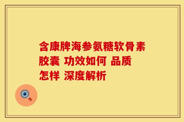 含康牌海参氨糖软骨素胶囊 功效如何 品质怎样 深度解析-第1张图片-氨糖科普网 含康牌海参氨糖软骨素胶囊 功效如何 品质怎样 深度解析-第1张图片-氨糖科普网