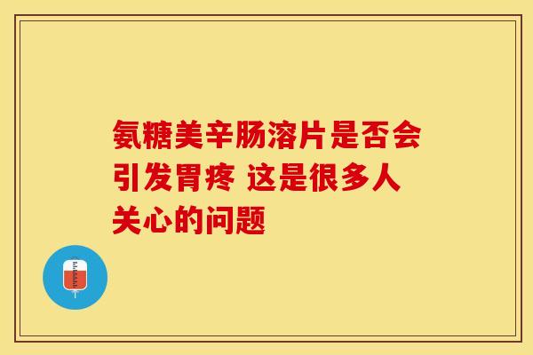 氨糖美辛肠溶片是否会引发胃疼 这是很多人关心的问题-第1张图片-氨糖科普网 氨糖美辛肠溶片是否会引发胃疼 这是很多人关心的问题-第1张图片-氨糖科普网