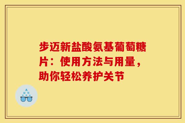 步迈新盐酸氨基葡萄糖片:使用方法与用量,助你轻松养护关节-第1张图片-氨糖科普网 步迈新盐酸氨基葡萄糖片:使用方法与用量,助你轻松养护关节-第1张图片-氨糖科普网