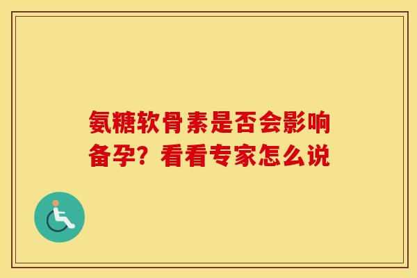 氨糖软骨素是否会影响备孕?看看专家怎么说-第1张图片-氨糖科普网 氨糖软骨素是否会影响备孕?看看专家怎么说-第1张图片-氨糖科普网