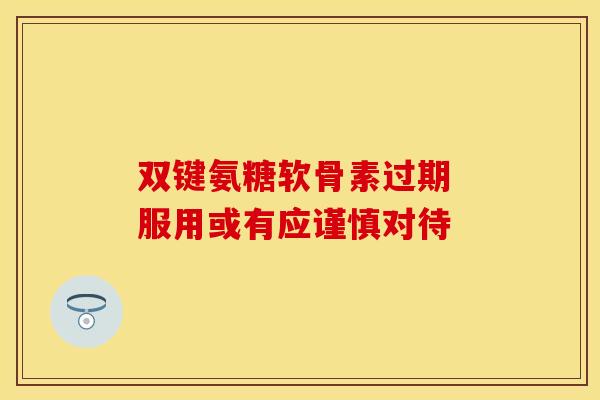 双键氨糖软骨素过期 服用或有应谨慎对待-第1张图片-氨糖科普网