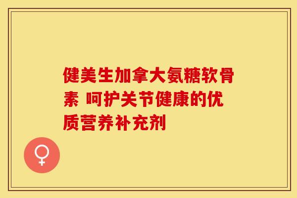 健美生加拿大氨糖软骨素 呵护关节健康的优质营养补充剂-第1张图片-氨糖科普网