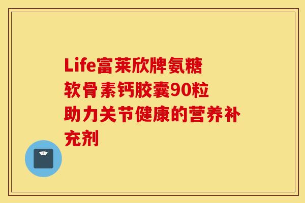 Life富莱欣牌氨糖软骨素钙胶囊90粒 助力关节健康的营养补充剂-第1张图片-氨糖科普网 Life富莱欣牌氨糖软骨素钙胶囊90粒 助力关节健康的营养补充剂-第1张图片-氨糖科普网