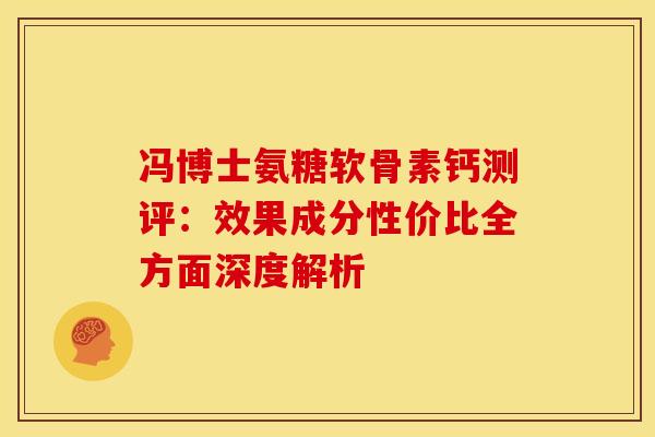 冯博士氨糖软骨素钙测评:效果成分性价比全方面深度解析-第1张图片-氨糖科普网 冯博士氨糖软骨素钙测评:效果成分性价比全方面深度解析-第1张图片-氨糖科普网