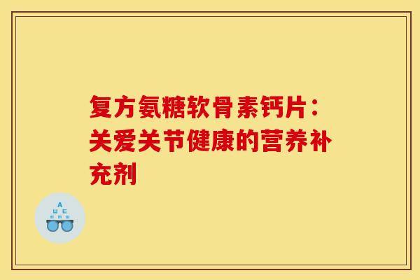 复方氨糖软骨素钙片:关爱关节健康的营养补充剂-第1张图片-氨糖科普网 复方氨糖软骨素钙片:关爱关节健康的营养补充剂-第1张图片-氨糖科普网