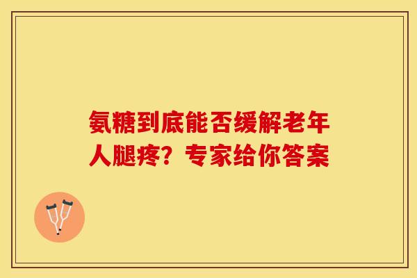 氨糖到底能否缓解老年人腿疼?专家给你答案-第1张图片-氨糖科普网 氨糖到底能否缓解老年人腿疼?专家给你答案-第1张图片-氨糖科普网