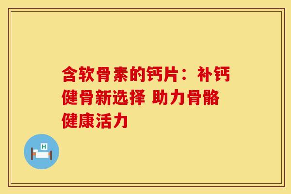 含软骨素的钙片：补钙健骨新选择 助力骨骼健康活力-第1张图片-氨糖科普网