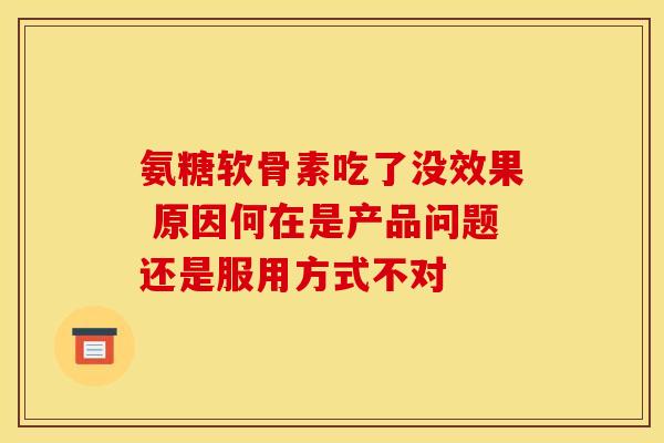 氨糖软骨素吃了没效果 原因何在是产品问题还是服用方式不对-第1张图片-氨糖科普网