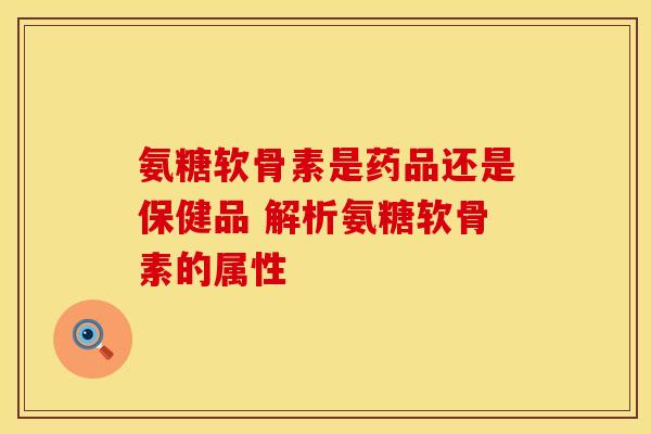 氨糖软骨素是药品还是保健品 解析氨糖软骨素的属性-第1张图片-氨糖科普网 氨糖软骨素是药品还是保健品 解析氨糖软骨素的属性-第1张图片-氨糖科普网