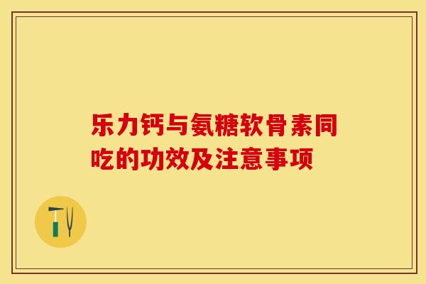 乐力钙与氨糖软骨素同吃的功效及注意事项-第1张图片-氨糖科普网