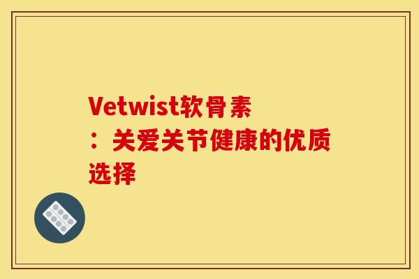 Vetwist软骨素:关爱关节健康的优质选择-第1张图片-氨糖科普网 Vetwist软骨素:关爱关节健康的优质选择-第1张图片-氨糖科普网