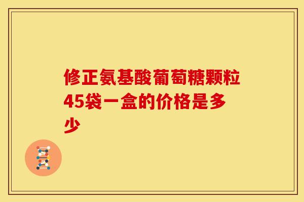修正氨基酸葡萄糖颗粒45袋一盒的价格是多少-第1张图片-氨糖科普网 修正氨基酸葡萄糖颗粒45袋一盒的价格是多少-第1张图片-氨糖科普网