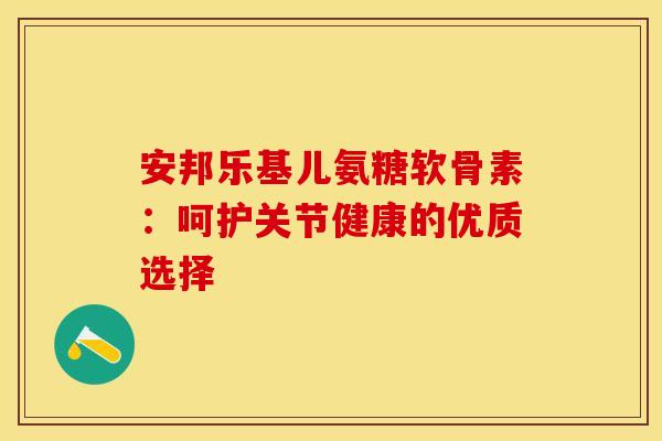 安邦乐基儿氨糖软骨素:呵护关节健康的优质选择-第1张图片-氨糖科普网 安邦乐基儿氨糖软骨素:呵护关节健康的优质选择-第1张图片-氨糖科普网